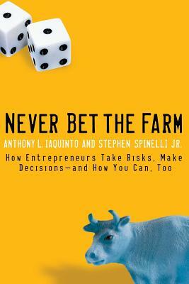 Never Bet the Farm: How Entrepreneurs Take Risks, Make Decisions -- And How You Can, Too by Anthony Iaquinto, Stephen Spinelli