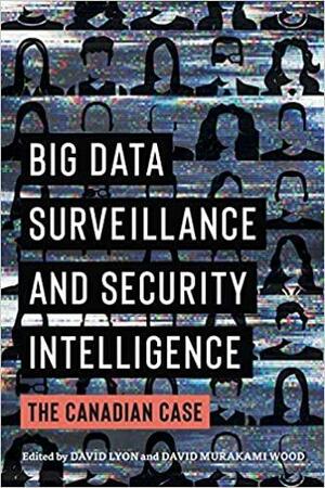 Big Data Surveillance and Security Intelligence: The Canadian Case by David Lyon, David Murakami Wood