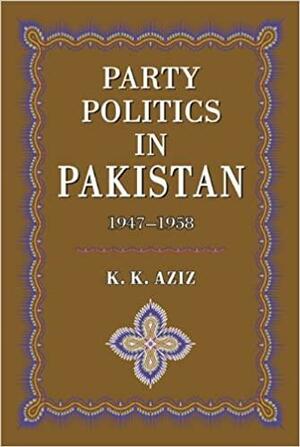 Party Politics in Pakistan 1947-1958 by K.K. Aziz