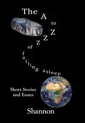 The A to Zzz of Falling Asleep: Some Short Stories and Essays by Shannon