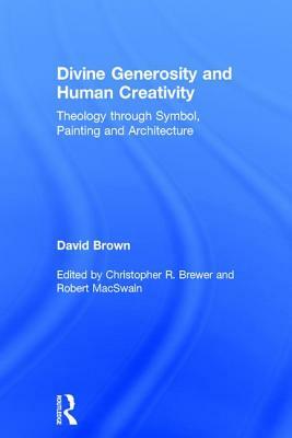 Divine Generosity and Human Creativity: Theology Through Symbol, Painting and Architecture by David Brown