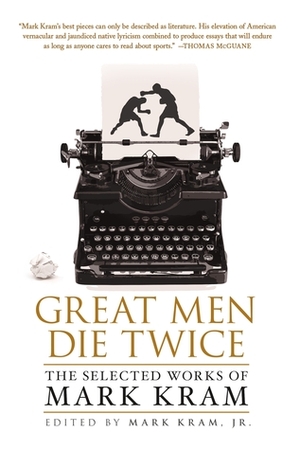 Great Men Die Twice: The Selected Works of Mark Kram by Mark Kram Jr.