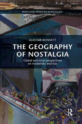 The Geography of Nostalgia: Global and Local Perspectives on Modernity and Loss by Alastair Bonnett