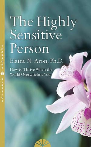 The Highly Sensitive Person: How to Survive and Thrive When the World Overwhelms You by Elaine N. Aron