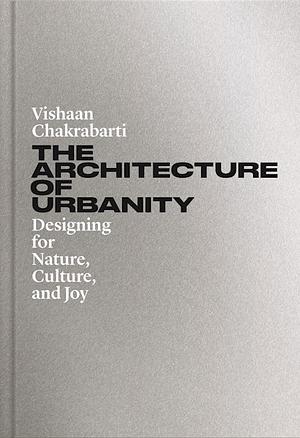 The Architecture of Urbanity: Designing for Nature, Culture, and Joy by Vishaan Chakrabarti