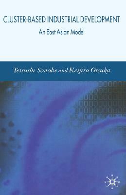Cluster-Based Industrial Development: An East Asian Model by Tetsushi Sonobe, K. Otsuka