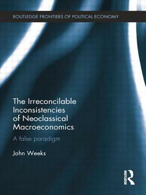 The Irreconcilable Inconsistencies of Neoclassical Macroeconomics: A False Paradigm by John Weeks