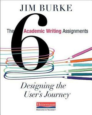 The Six Academic Writing Assignments: Designing the User's Journey by Jim Burke