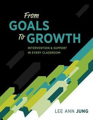 From Goals to Growth: Intervention & Support in Every Classroom by Lee Ann Jung