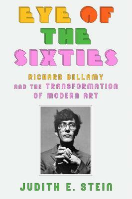 Eye of the Sixties: Richard Bellamy and the Transformation of Modern Art by Judith E. Stein