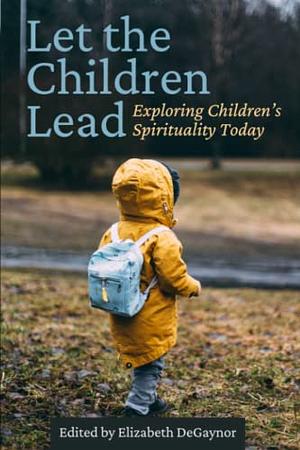 Let the Children Lead: Exploring Children's Spirituality Today by 