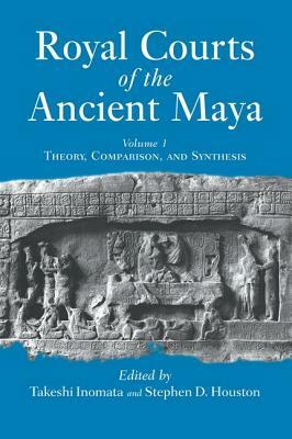 Royal Courts Of The Ancient Maya: Volume 1: Theory, Comparison, And Synthesis by Stephen D. Houston, Takeshi Inomata