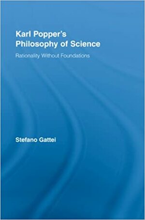 Karl Popper's Philosophy of Science: Rationality Without Foundations by Stefano Gattei