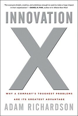 Innovation X: Why a Company's Toughest Problems Are Its Greatest Advantage by Adam Richardson