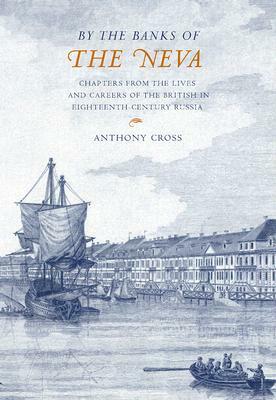 By the Banks of the Neva: Chapters from the Lives and Careers of the British in Eighteenth-Century Russia by Anthony Cross