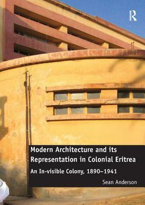 Modern Architecture and Its Representation in Colonial Eritrea: An In-Visible Colony, 1890-1941 by Sean Anderson