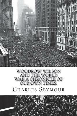 Woodrow Wilson and the World War A Chronicle of Our Own Times. by Charles Seymour