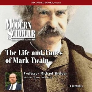 The Modern Scholar: The Life and Times of Mark Twain by Michael Shelden