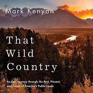 That Wild Country: An Epic Journey Through the Past, Present, and Future of America's Public Lands by Mark Kenyon