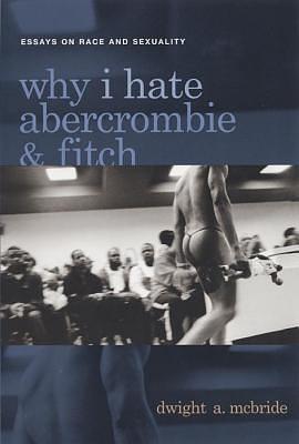 Why I Hate Abercrombie & Fitch: Essays On Race and Sexuality by Dwight A. McBride, Dwight A. McBride