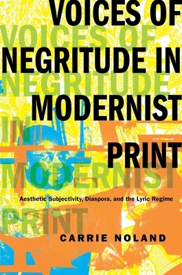 Voices of Negritude in Modernist Print: Aesthetic Subjectivity, Diaspora, and the Lyric Regime by Carrie Noland