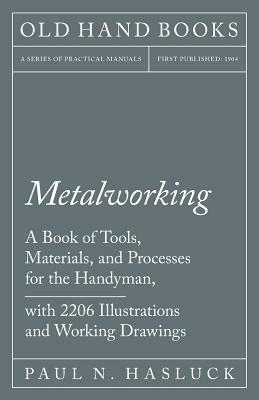 Metalworking - A Book of Tools, Materials, and Processes for the Handyman, with 2,206 Illustrations and Working Drawings by Paul N. Hasluck