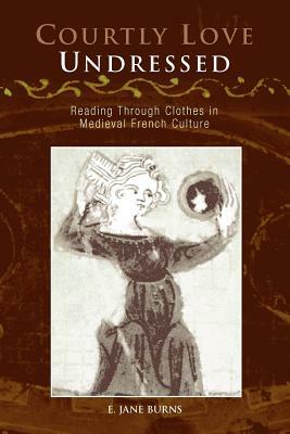 Courtly Love Undressed: Reading Through Clothes in Medieval French Culture by E. Jane Burns
