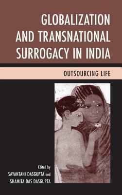 Globalization and Transnational Surrogacy in India: Outsourcing Life by Seema Mohapatra, Shamita Das Dasgupta, Preeti Nayak, Jennifer Maisel, Anindita Majumdar, Amy Feinberg, Amrita Pande, Varada Madge, Sharmila Rudrappa, Alison Bailey, Sayantani DasGupta