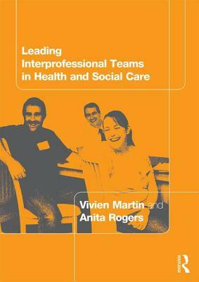 Leading Interprofessional Teams in Health and Social Care by Anita Rogers, Vivien Martin