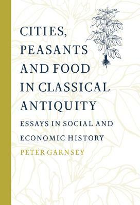 Cities, Peasants and Food in Classical Antiquity: Essays in Social and Economic History by Peter Garnsey