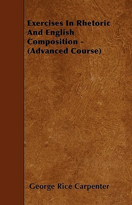 Exercises In Rhetoric And English Composition - (Advanced Course) by George Rice Carpenter
