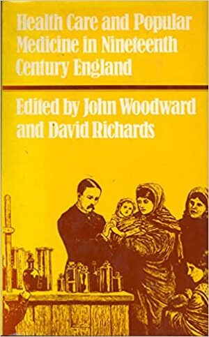 Health Care and the Popular Medicine in Nineteenth Century England: Essays in Social History by John Woodward, David Richards, Charles Webster