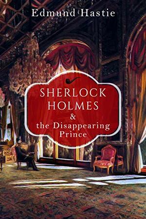 Sherlock Holmes and the Disappearing Prince and Other Stories by Edmund Hastie