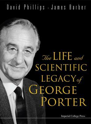 The Life and Scientific Legacy of George Porter by David Phillips, James Barber