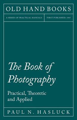 The Book of Photography - Practical, Theoretic and Applied by Paul N. Hasluck