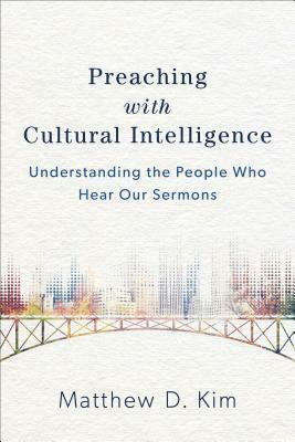 Preaching with Cultural Intelligence: Understanding the People Who Hear Our Sermons by Matthew D. Kim