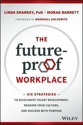 The Future-Proof Workplace: Six Strategies to Accelerate Talent Development, Reshape Your Culture, and Succeed with Purpose by Linda Sharkey, Morag Barrett