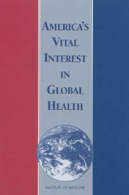 America's Vital Interest in Global Health: Protecting Our People, Enhancing Our Economy, and Advancing Our International Interests by Board on International Health, Institute of Medicine