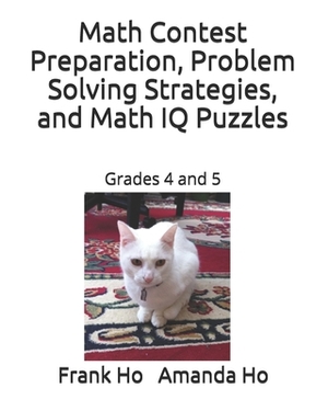 Math Contest Preparation, Problem Solving Strategies, and Math IQ Puzzles: Grades 4 and 5 by Amanda Ho, Frank Ho