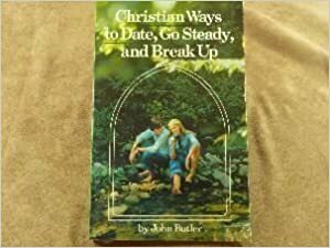 Christian Ways to Date, Go Steady and Break Up by John Butler