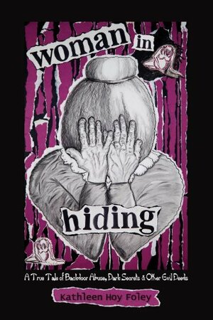 Woman In Hiding: A True Tale Of Backdoor Abuse, Dark Secrets &Amp; Other Evil Deeds by Kathleen Hoy Foley