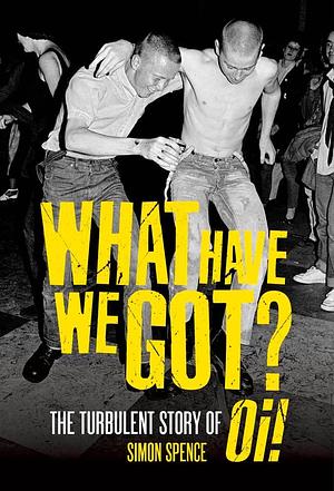 What Have We Got?: The Turbulent Story of Oi by Simon Spence