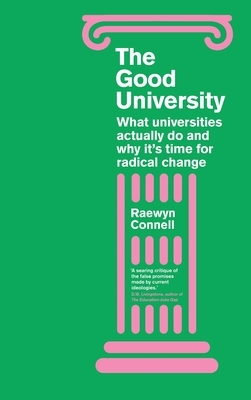 The Good University: What Universities Actually Do and Why It's Time for Radical Change by Raewyn Connell