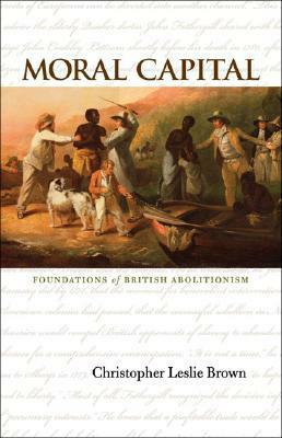 Moral Capital: Foundations of British Abolitionism by Christopher Leslie Brown