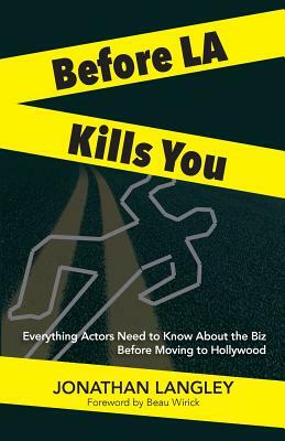 Before LA Kills You: Everything Actors Need to Know About the Biz Before Moving to Hollywood by Jonathan Langley