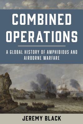 Combined Operations: A Global History of Amphibious and Airborne Warfare by Jeremy Black