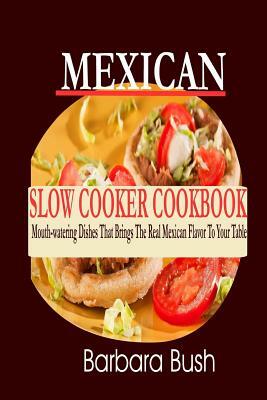 Mexican Slow Cooker Cookbook: Mouthwatering Dishes That Brings the Real Mexican F by Barbara Bush