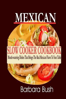 Mexican Slow Cooker Cookbook: Mouthwatering Dishes That Brings the Real Mexican F by Barbara Bush
