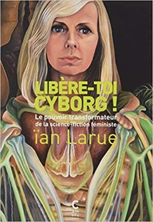 Libère-toi cyborg ! : le pouvoir transformateur de la science-fiction féministe by Ïan Larue