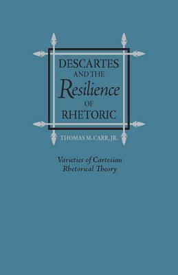 Descartes and the Resilience of Rhetoric: Varieties of Cartesian Rhetorical Theory by Thomas M. Carr